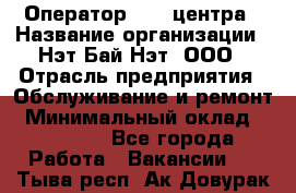 Оператор Call-центра › Название организации ­ Нэт Бай Нэт, ООО › Отрасль предприятия ­ Обслуживание и ремонт › Минимальный оклад ­ 14 000 - Все города Работа » Вакансии   . Тыва респ.,Ак-Довурак г.